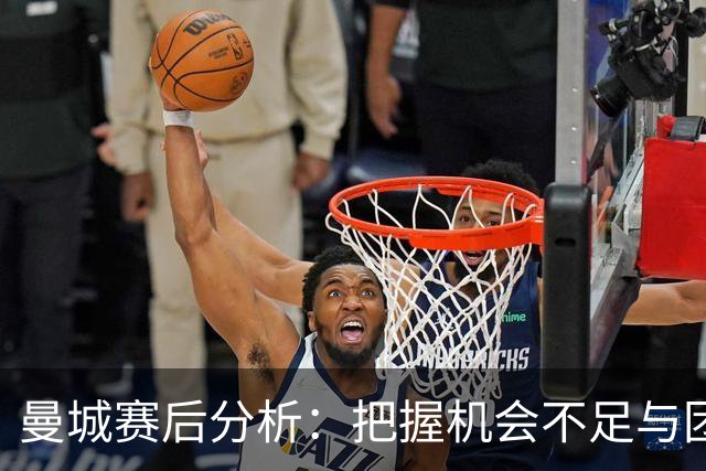 曼城赛后分析：把握机会不足与团队反弹的必要性