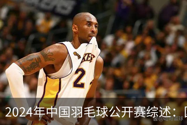 2024年中国羽毛球公开赛综述：国羽五个单项均闯决赛，女双包揽冠亚军